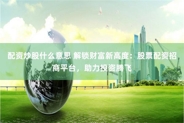配资炒股什么意思 解锁财富新高度：股票配资招商平台，助力投资腾飞