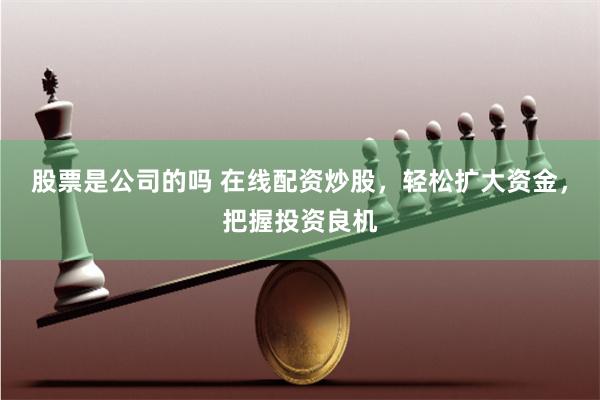 股票是公司的吗 在线配资炒股，轻松扩大资金，把握投资良机