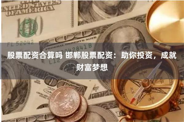 股票配资合算吗 邯郸股票配资：助你投资，成就财富梦想
