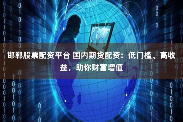 邯郸股票配资平台 国内期货配资：低门槛、高收益，助你财富增值
