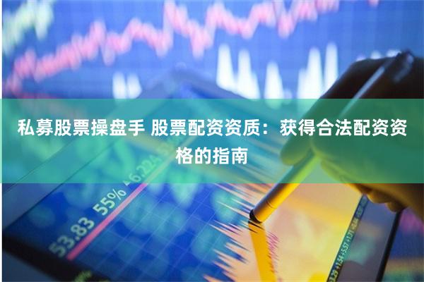 私募股票操盘手 股票配资资质：获得合法配资资格的指南