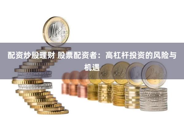 配资炒股理财 股票配资者：高杠杆投资的风险与机遇