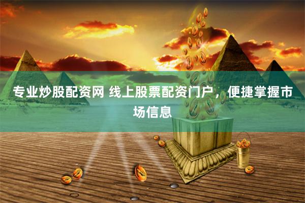 专业炒股配资网 线上股票配资门户，便捷掌握市场信息