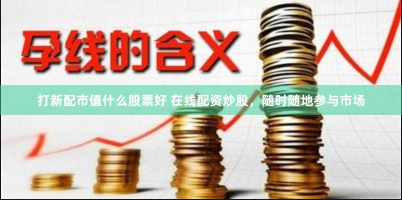 打新配市值什么股票好 在线配资炒股，随时随地参与市场