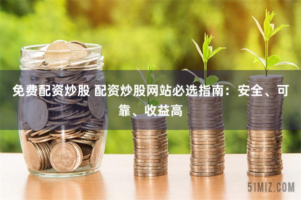 免费配资炒股 配资炒股网站必选指南：安全、可靠、收益高