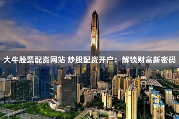 大牛股票配资网站 炒股配资开户：解锁财富新密码