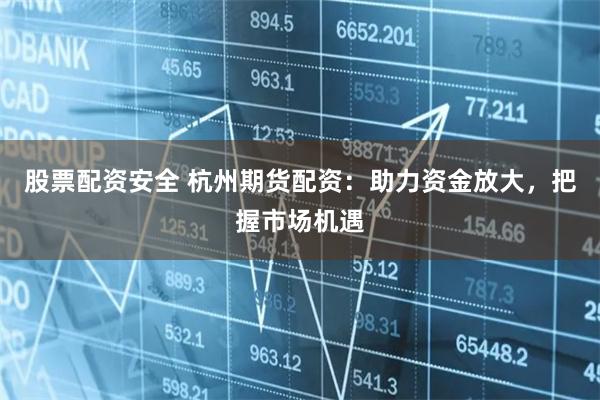 股票配资安全 杭州期货配资：助力资金放大，把握市场机遇