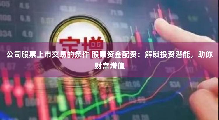 公司股票上市交易的条件 股票资金配资：解锁投资潜能，助你财富增值