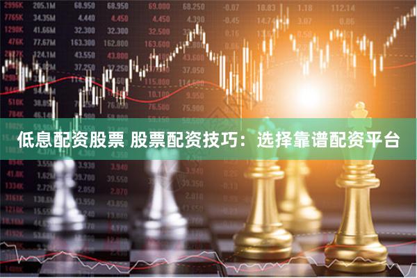 低息配资股票 股票配资技巧：选择靠谱配资平台