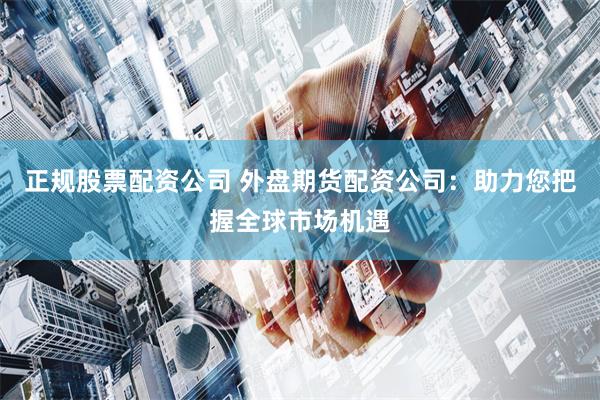 正规股票配资公司 外盘期货配资公司：助力您把握全球市场机遇