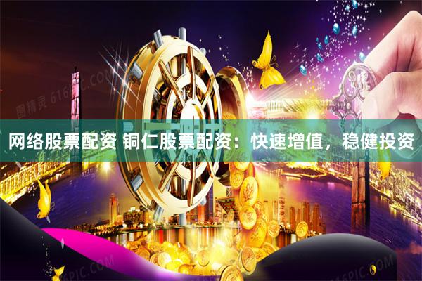 网络股票配资 铜仁股票配资：快速增值，稳健投资