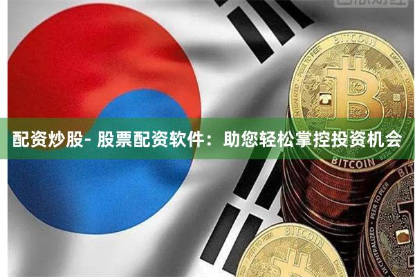配资炒股- 股票配资软件：助您轻松掌控投资机会