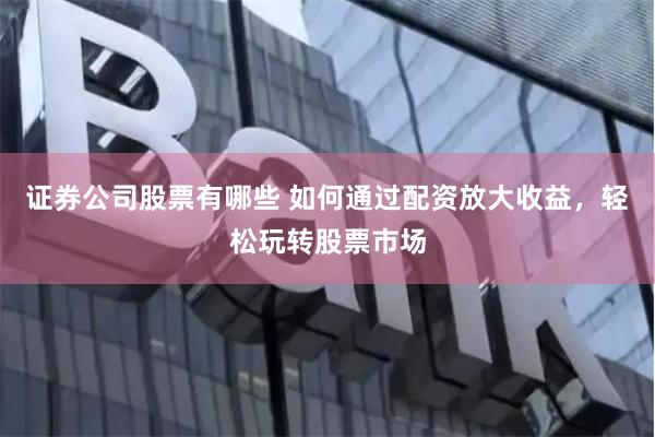 证券公司股票有哪些 如何通过配资放大收益，轻松玩转股票市场