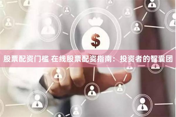 股票配资门槛 在线股票配资指南：投资者的智囊团