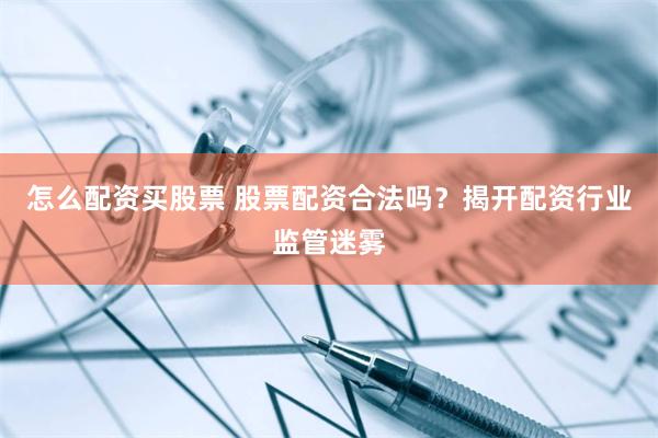 怎么配资买股票 股票配资合法吗？揭开配资行业监管迷雾