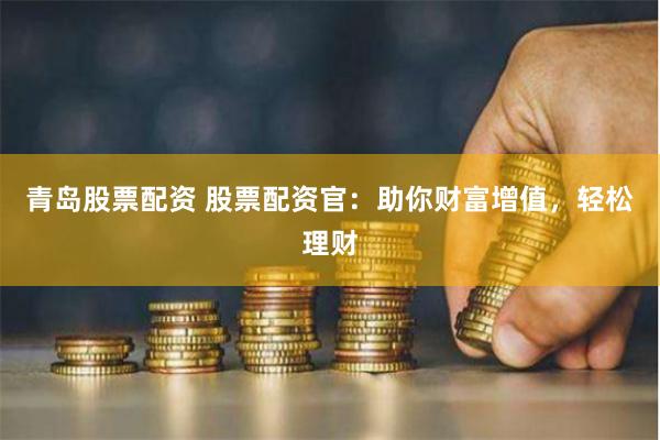 青岛股票配资 股票配资官：助你财富增值，轻松理财