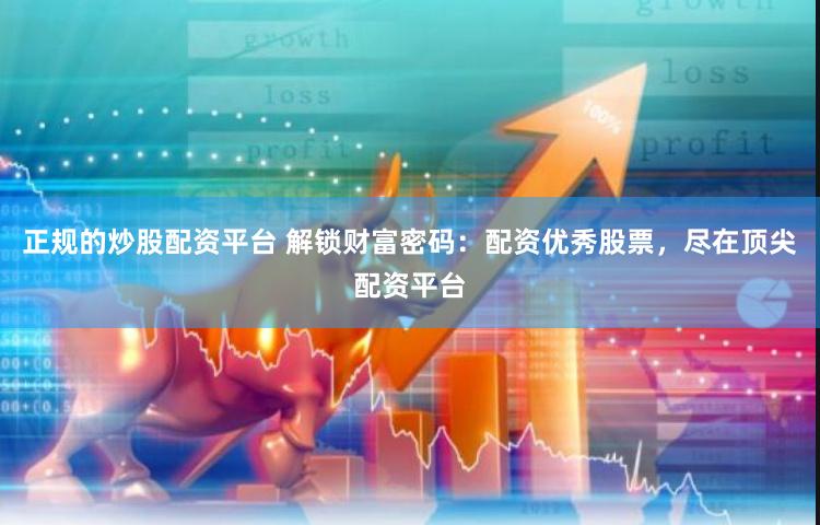 正规的炒股配资平台 解锁财富密码：配资优秀股票，尽在顶尖配资平台
